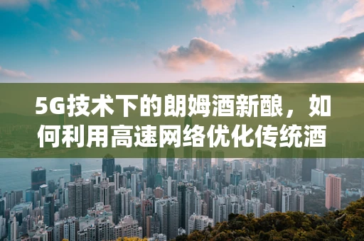 5G技术下的朗姆酒新酿，如何利用高速网络优化传统酒品体验？