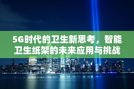 5G时代的卫生新思考，智能卫生纸架的未来应用与挑战