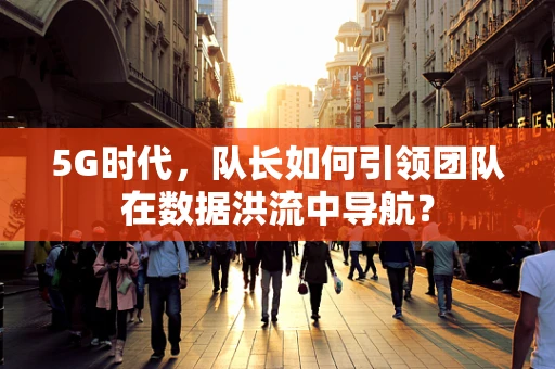 5G时代，队长如何引领团队在数据洪流中导航？