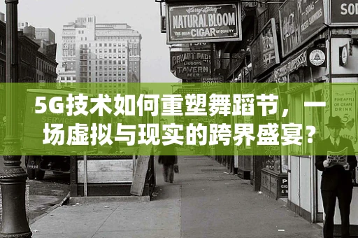 5G技术如何重塑舞蹈节，一场虚拟与现实的跨界盛宴？