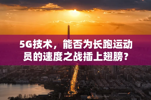 5G技术，能否为长跑运动员的速度之战插上翅膀？