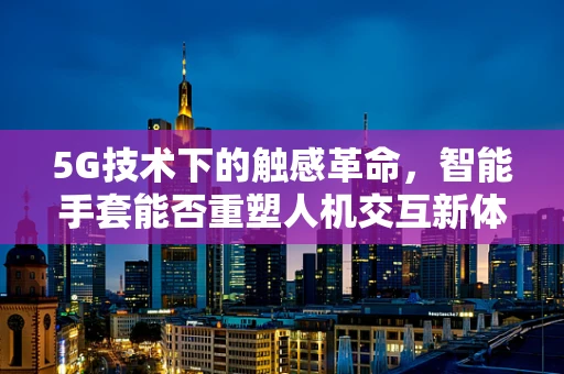 5G技术下的触感革命，智能手套能否重塑人机交互新体验？