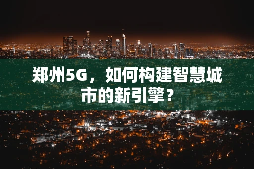 郑州5G，如何构建智慧城市的新引擎？