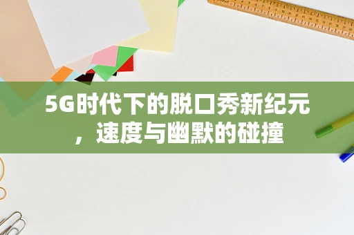 5G时代下的脱口秀新纪元，速度与幽默的碰撞