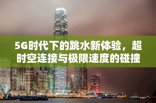 5G时代下的跳水新体验，超时空连接与极限速度的碰撞