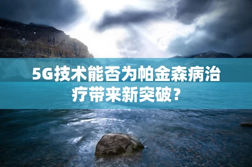 5G技术能否为帕金森病治疗带来新突破？