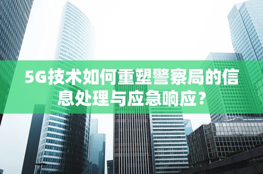 5G技术如何重塑警察局的信息处理与应急响应？
