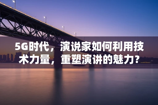 5G时代，演说家如何利用技术力量，重塑演讲的魅力？