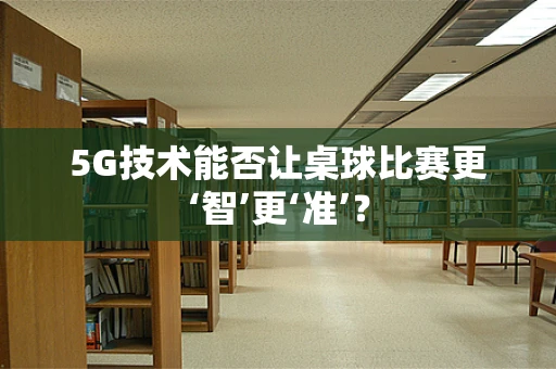 5G技术能否让桌球比赛更‘智’更‘准’？