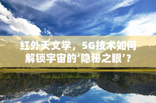 红外天文学，5G技术如何解锁宇宙的‘隐秘之眼’？