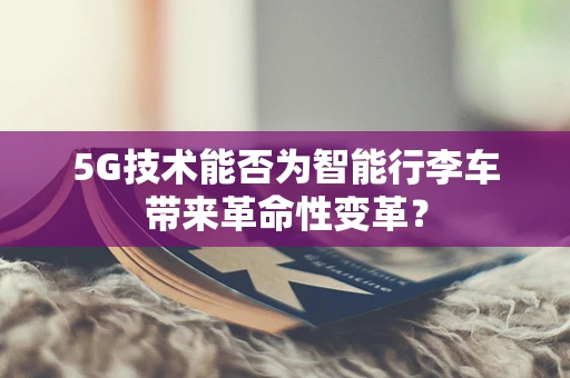5G技术能否为智能行李车带来革命性变革？
