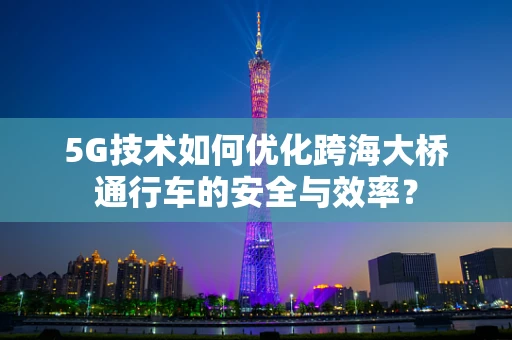 5G技术如何优化跨海大桥通行车的安全与效率？