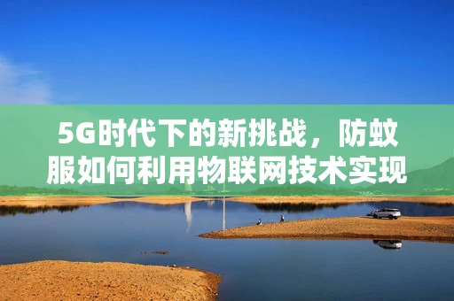 5G时代下的新挑战，防蚊服如何利用物联网技术实现智能防蚊？