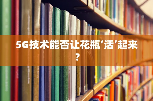 5G技术能否让花瓶‘活’起来？