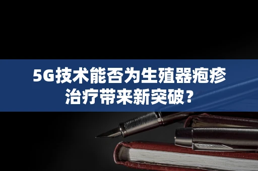 5G技术能否为生殖器疱疹治疗带来新突破？