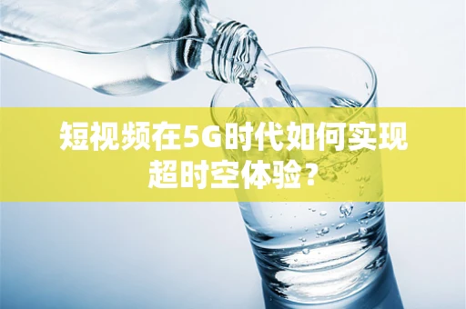短视频在5G时代如何实现超时空体验？