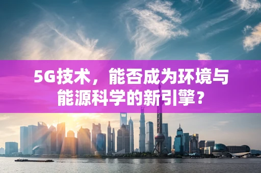 5G技术，能否成为环境与能源科学的新引擎？
