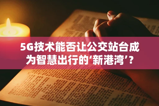 5G技术能否让公交站台成为智慧出行的‘新港湾’？