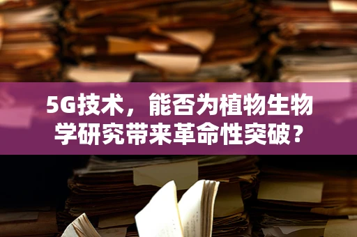 5G技术，能否为植物生物学研究带来革命性突破？