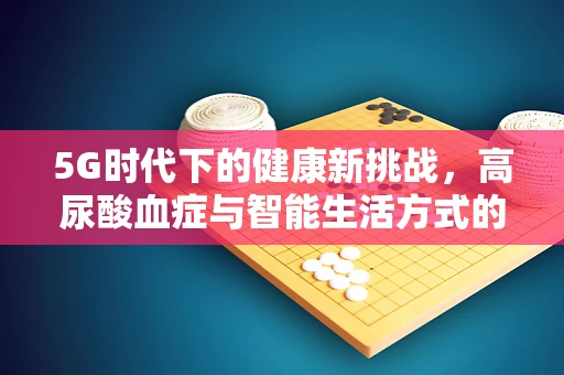 5G时代下的健康新挑战，高尿酸血症与智能生活方式的关联