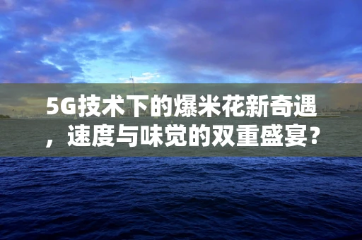 5G技术下的爆米花新奇遇，速度与味觉的双重盛宴？