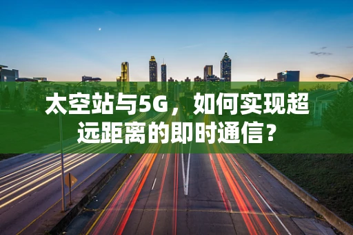太空站与5G，如何实现超远距离的即时通信？