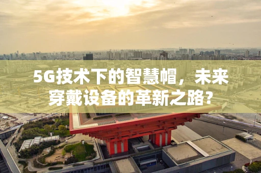 5G技术下的智慧帽，未来穿戴设备的革新之路？