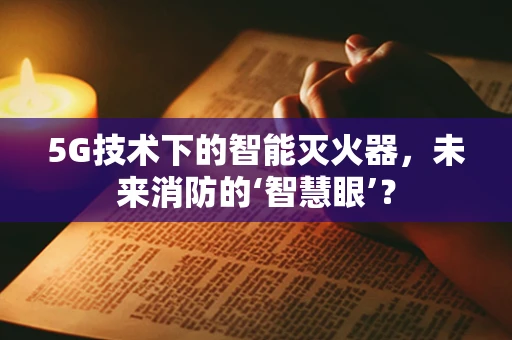 5G技术下的智能灭火器，未来消防的‘智慧眼’？