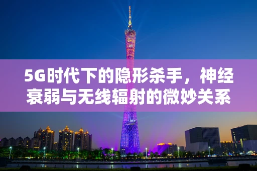 5G时代下的隐形杀手，神经衰弱与无线辐射的微妙关系？