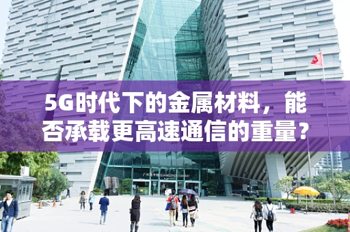 5G时代下的金属材料，能否承载更高速通信的重量？