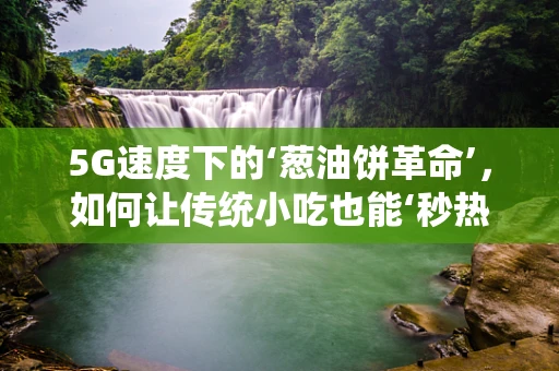 5G速度下的‘葱油饼革命’，如何让传统小吃也能‘秒热’？
