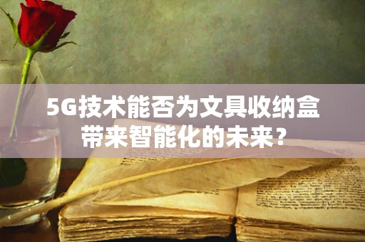 5G技术能否为文具收纳盒带来智能化的未来？