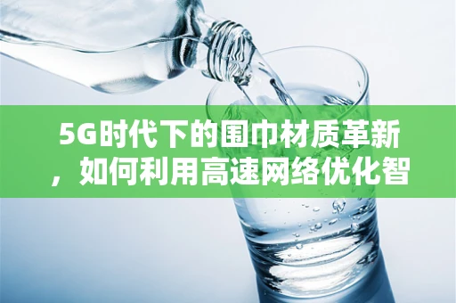 5G时代下的围巾材质革新，如何利用高速网络优化智能纺织体验？
