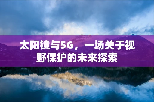 太阳镜与5G，一场关于视野保护的未来探索