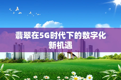 翡翠在5G时代下的数字化新机遇