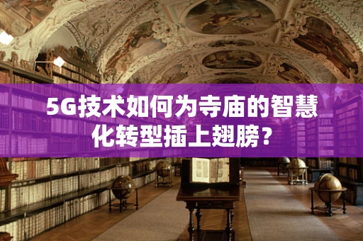 5G技术如何为寺庙的智慧化转型插上翅膀？