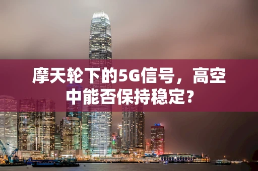 摩天轮下的5G信号，高空中能否保持稳定？