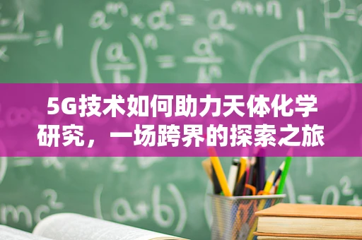 5G技术如何助力天体化学研究，一场跨界的探索之旅？