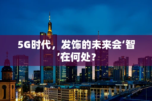5G时代，发饰的未来会‘智’在何处？