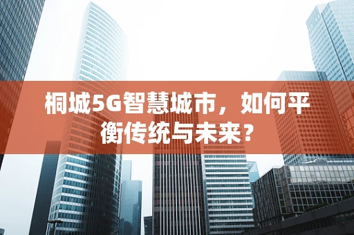 桐城5G智慧城市，如何平衡传统与未来？
