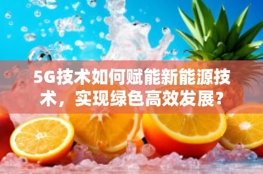 5G技术如何赋能新能源技术，实现绿色高效发展？