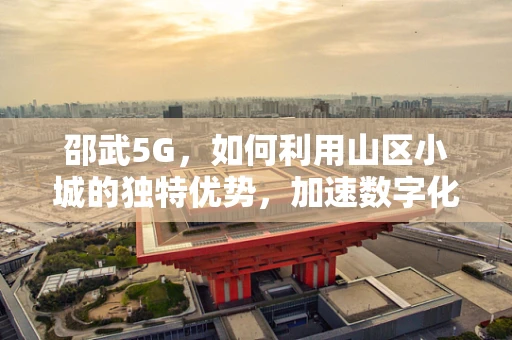 邵武5G，如何利用山区小城的独特优势，加速数字化转型？