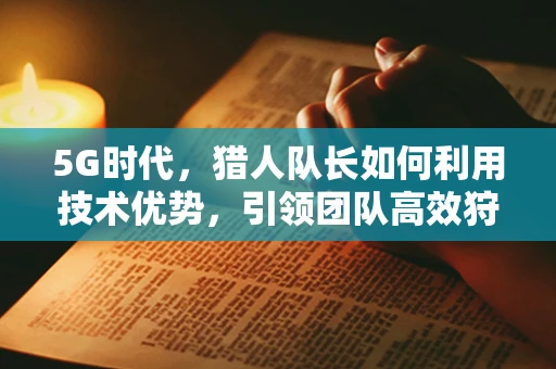 5G时代，猎人队长如何利用技术优势，引领团队高效狩猎？