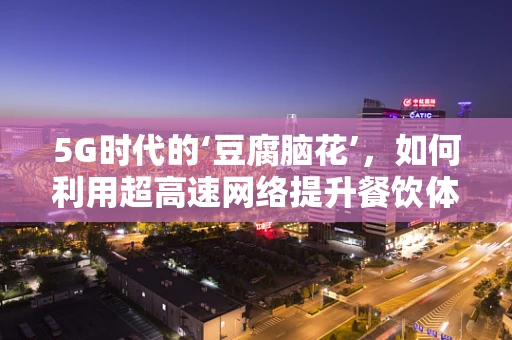 5G时代的‘豆腐脑花’，如何利用超高速网络提升餐饮体验？