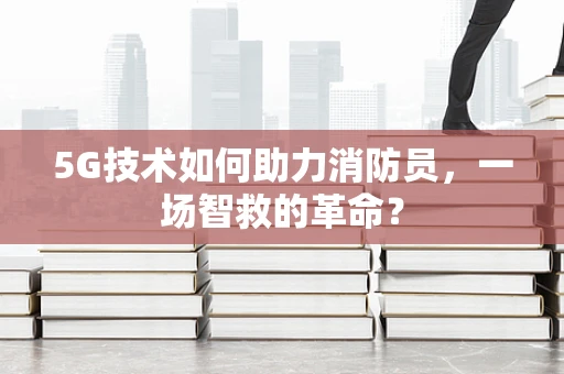 5G技术如何助力消防员，一场智救的革命？