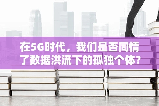 在5G时代，我们是否同情了数据洪流下的孤独个体？