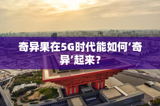 奇异果在5G时代能如何‘奇异’起来？