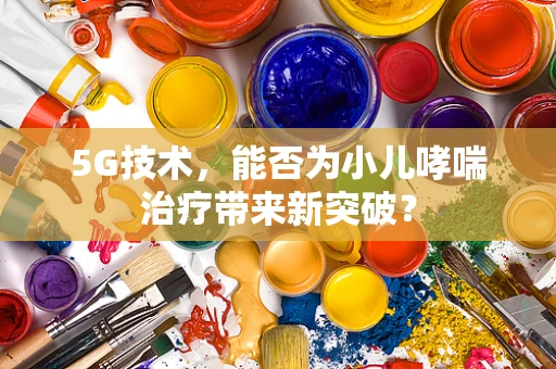 5G技术，能否为小儿哮喘治疗带来新突破？