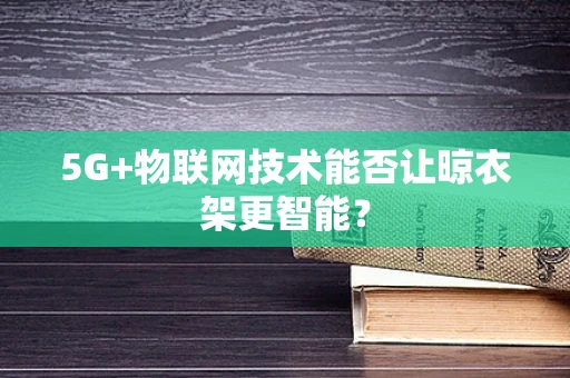 5G+物联网技术能否让晾衣架更智能？
