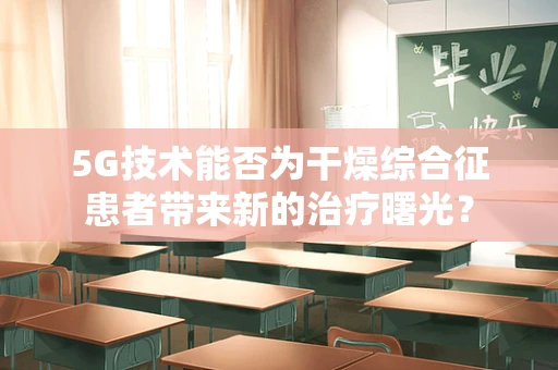 5G技术能否为干燥综合征患者带来新的治疗曙光？